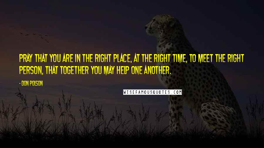 Don Polson Quotes: Pray that you are in the right place, at the right time, to meet the right person, that together you may help one another.