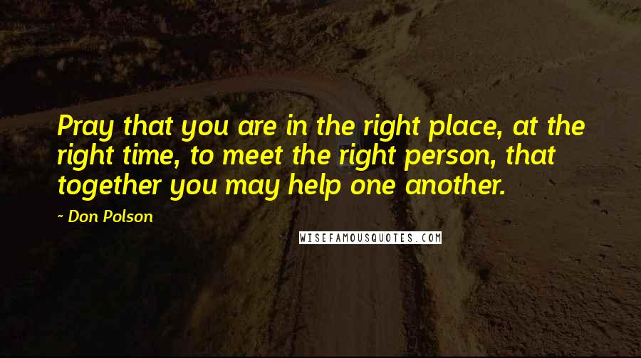 Don Polson Quotes: Pray that you are in the right place, at the right time, to meet the right person, that together you may help one another.