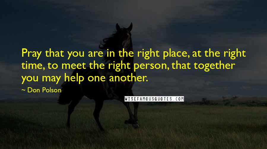 Don Polson Quotes: Pray that you are in the right place, at the right time, to meet the right person, that together you may help one another.