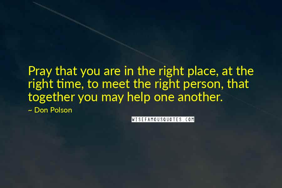 Don Polson Quotes: Pray that you are in the right place, at the right time, to meet the right person, that together you may help one another.