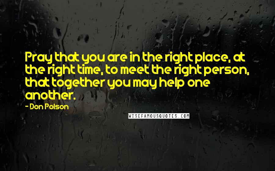 Don Polson Quotes: Pray that you are in the right place, at the right time, to meet the right person, that together you may help one another.