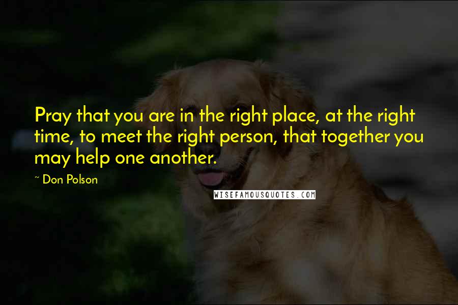 Don Polson Quotes: Pray that you are in the right place, at the right time, to meet the right person, that together you may help one another.