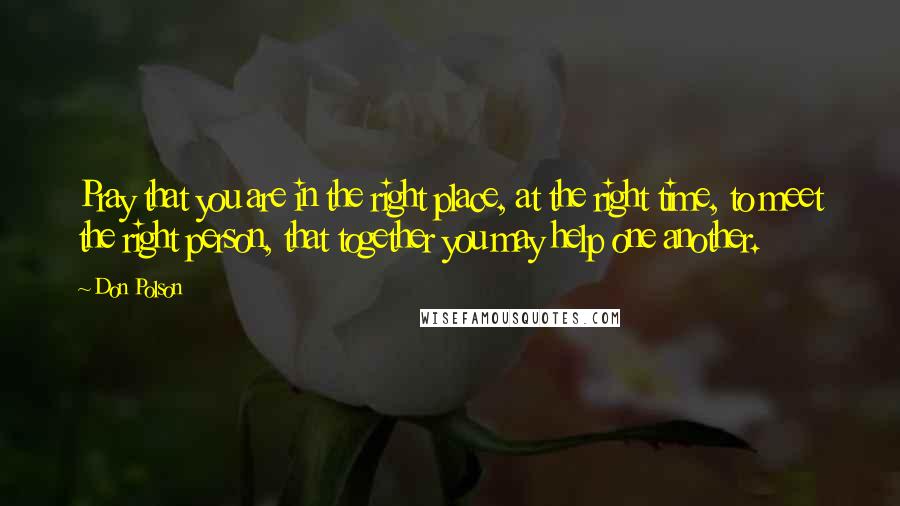 Don Polson Quotes: Pray that you are in the right place, at the right time, to meet the right person, that together you may help one another.