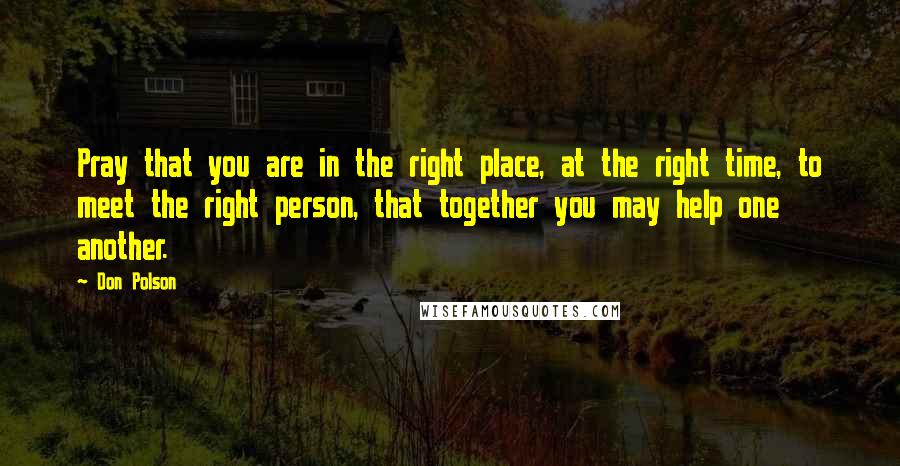 Don Polson Quotes: Pray that you are in the right place, at the right time, to meet the right person, that together you may help one another.