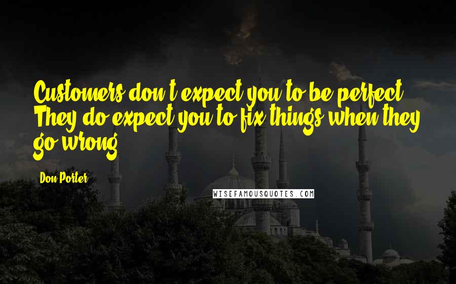 Don Porter Quotes: Customers don't expect you to be perfect. They do expect you to fix things when they go wrong.