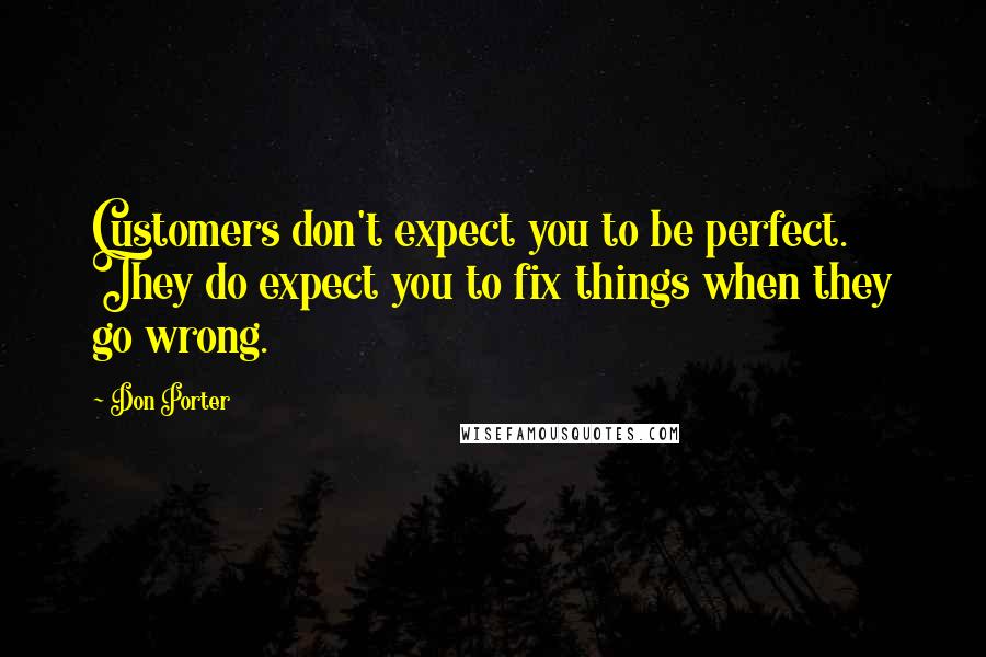 Don Porter Quotes: Customers don't expect you to be perfect. They do expect you to fix things when they go wrong.