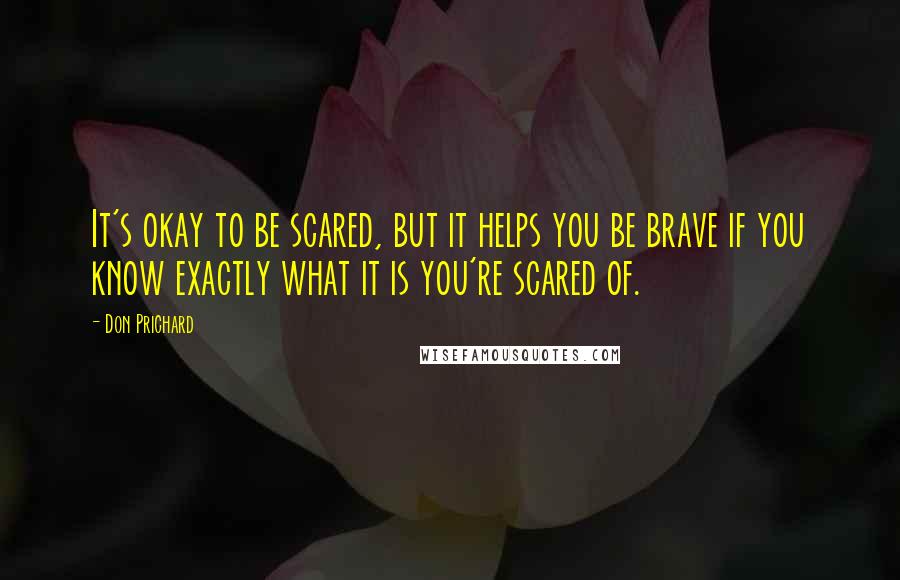 Don Prichard Quotes: It's okay to be scared, but it helps you be brave if you know exactly what it is you're scared of.