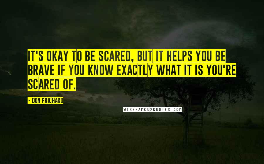 Don Prichard Quotes: It's okay to be scared, but it helps you be brave if you know exactly what it is you're scared of.