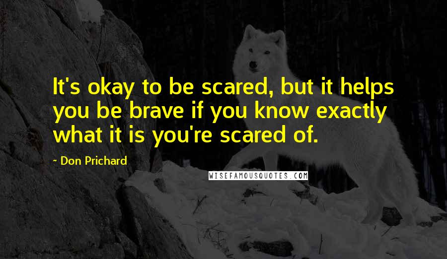 Don Prichard Quotes: It's okay to be scared, but it helps you be brave if you know exactly what it is you're scared of.