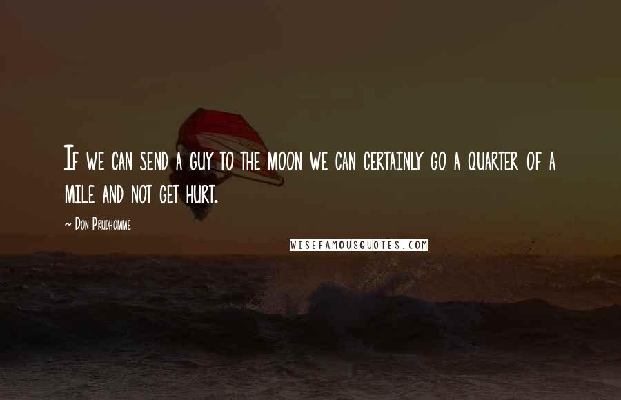 Don Prudhomme Quotes: If we can send a guy to the moon we can certainly go a quarter of a mile and not get hurt.