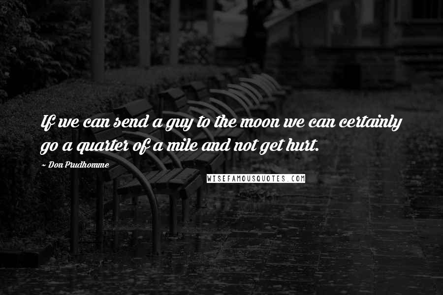 Don Prudhomme Quotes: If we can send a guy to the moon we can certainly go a quarter of a mile and not get hurt.