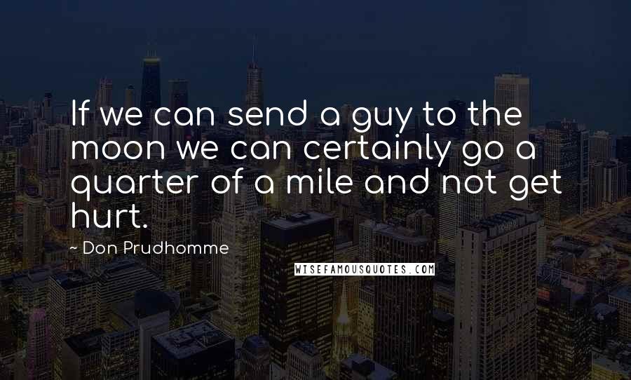 Don Prudhomme Quotes: If we can send a guy to the moon we can certainly go a quarter of a mile and not get hurt.