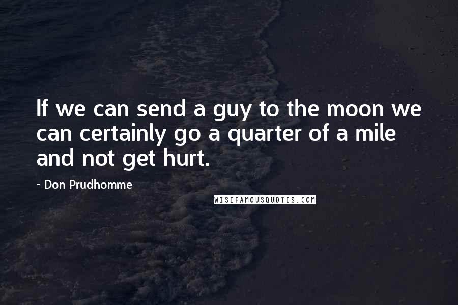 Don Prudhomme Quotes: If we can send a guy to the moon we can certainly go a quarter of a mile and not get hurt.