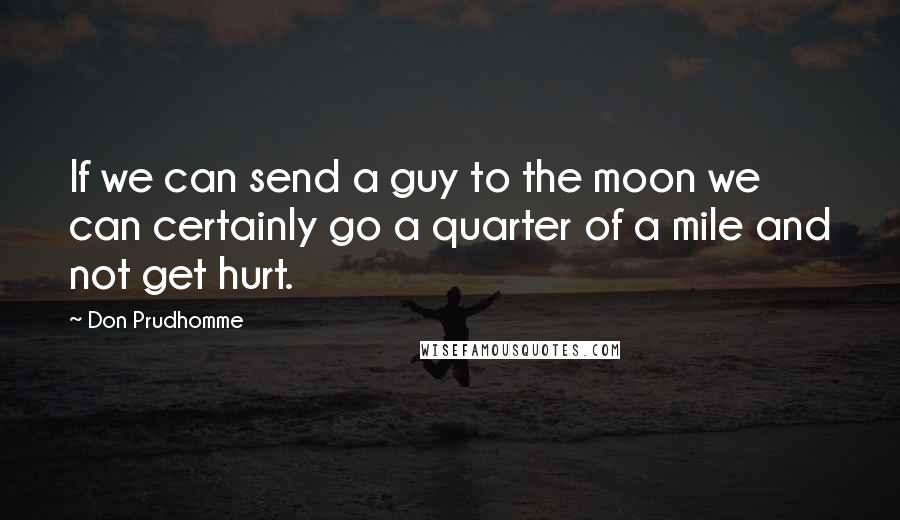 Don Prudhomme Quotes: If we can send a guy to the moon we can certainly go a quarter of a mile and not get hurt.