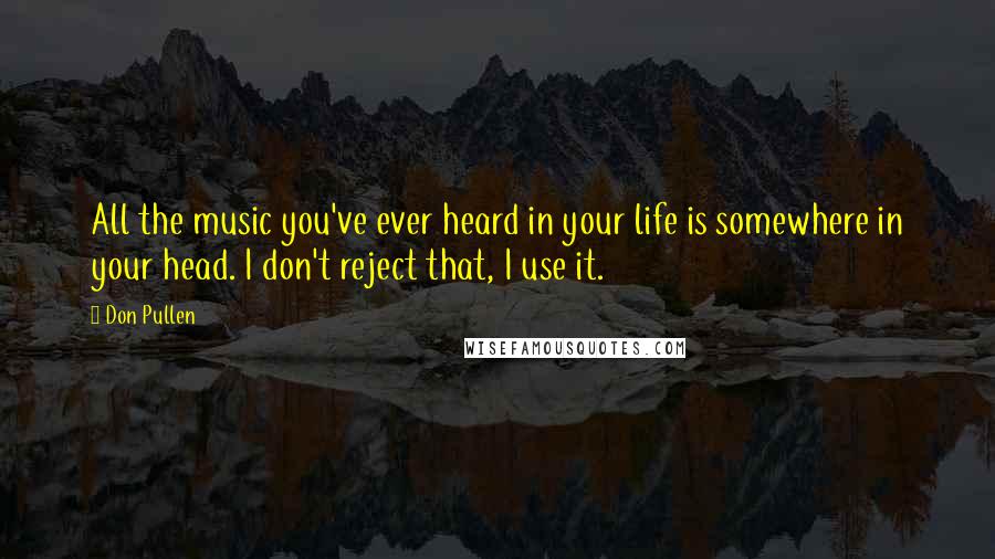 Don Pullen Quotes: All the music you've ever heard in your life is somewhere in your head. I don't reject that, I use it.