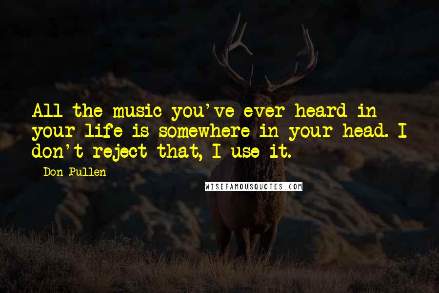 Don Pullen Quotes: All the music you've ever heard in your life is somewhere in your head. I don't reject that, I use it.