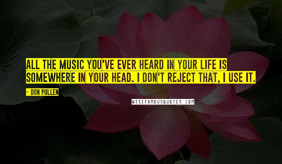 Don Pullen Quotes: All the music you've ever heard in your life is somewhere in your head. I don't reject that, I use it.