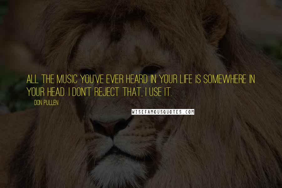 Don Pullen Quotes: All the music you've ever heard in your life is somewhere in your head. I don't reject that, I use it.