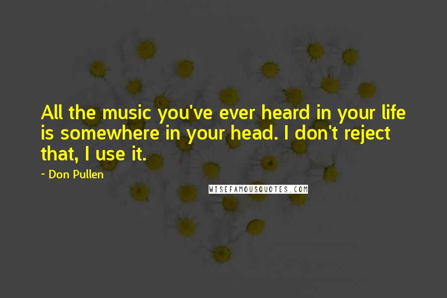 Don Pullen Quotes: All the music you've ever heard in your life is somewhere in your head. I don't reject that, I use it.