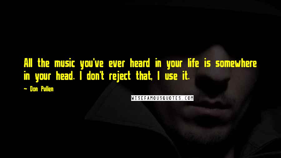 Don Pullen Quotes: All the music you've ever heard in your life is somewhere in your head. I don't reject that, I use it.