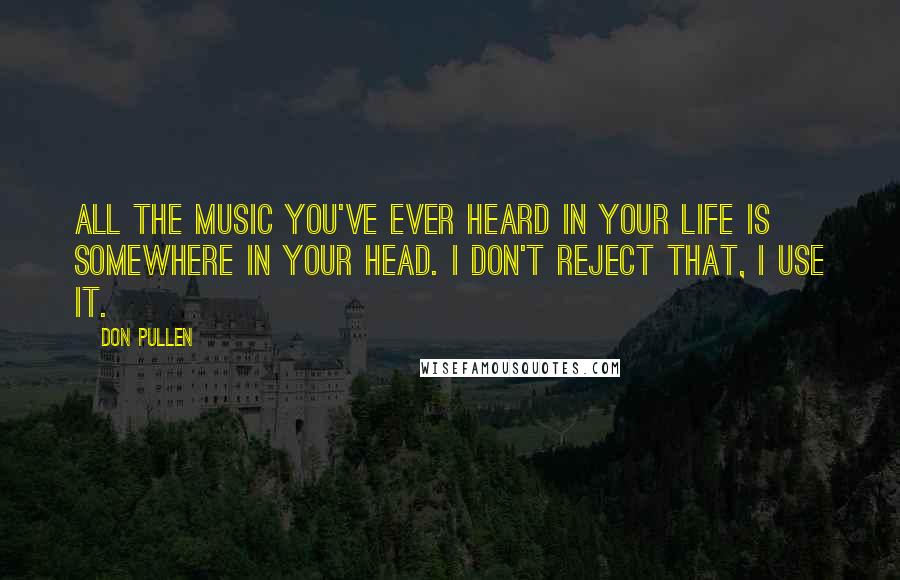 Don Pullen Quotes: All the music you've ever heard in your life is somewhere in your head. I don't reject that, I use it.