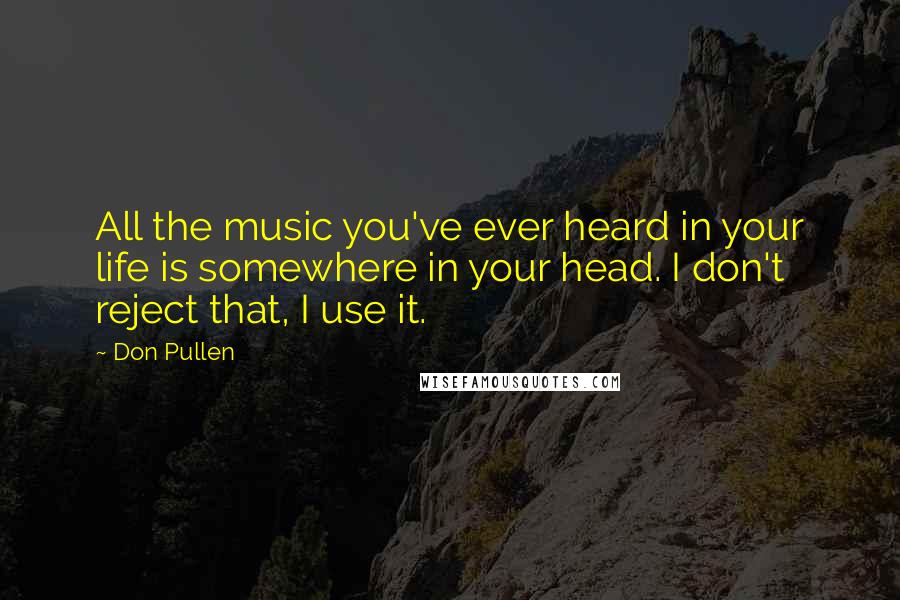 Don Pullen Quotes: All the music you've ever heard in your life is somewhere in your head. I don't reject that, I use it.