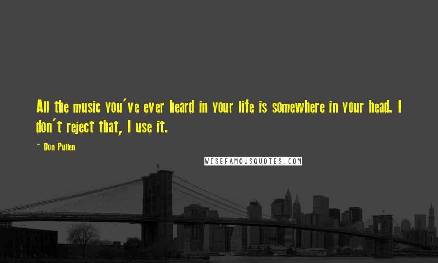 Don Pullen Quotes: All the music you've ever heard in your life is somewhere in your head. I don't reject that, I use it.