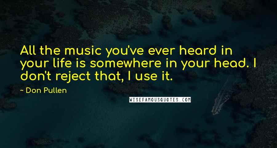 Don Pullen Quotes: All the music you've ever heard in your life is somewhere in your head. I don't reject that, I use it.