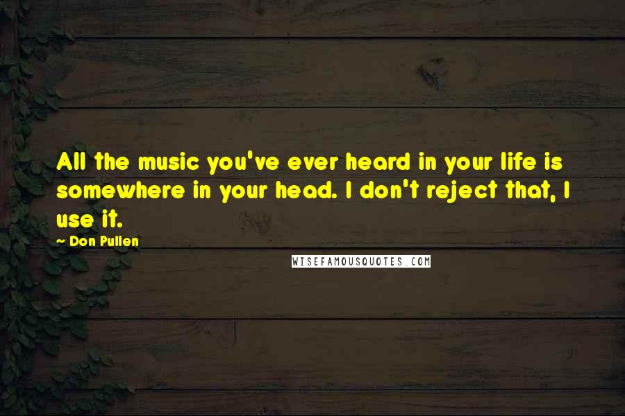 Don Pullen Quotes: All the music you've ever heard in your life is somewhere in your head. I don't reject that, I use it.