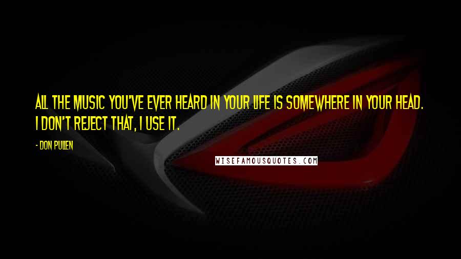 Don Pullen Quotes: All the music you've ever heard in your life is somewhere in your head. I don't reject that, I use it.