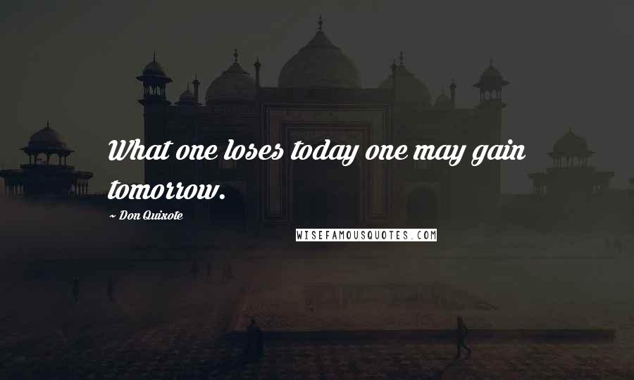 Don Quixote Quotes: What one loses today one may gain tomorrow.