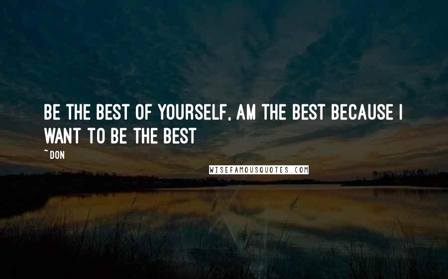 Don Quotes: Be the best of yourself, am the best because i want to be the best
