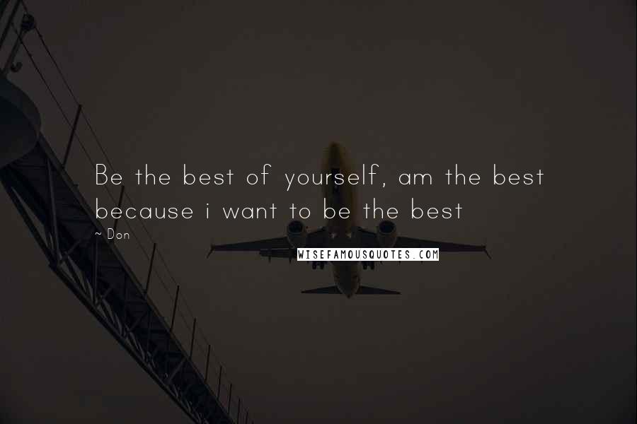 Don Quotes: Be the best of yourself, am the best because i want to be the best