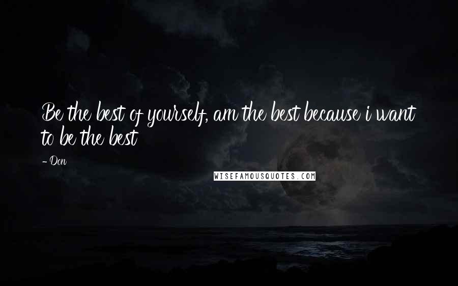 Don Quotes: Be the best of yourself, am the best because i want to be the best
