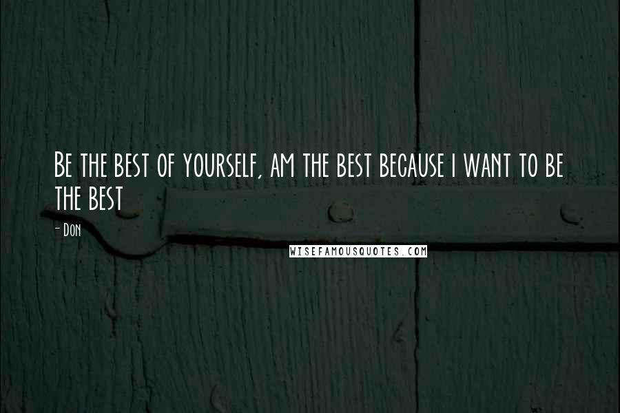 Don Quotes: Be the best of yourself, am the best because i want to be the best