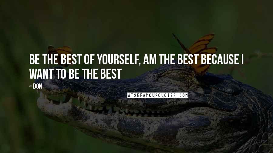 Don Quotes: Be the best of yourself, am the best because i want to be the best
