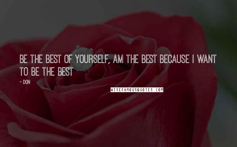 Don Quotes: Be the best of yourself, am the best because i want to be the best