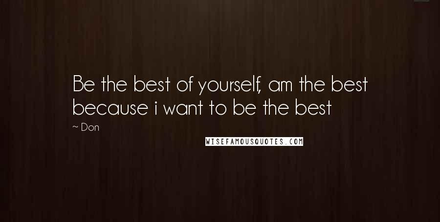 Don Quotes: Be the best of yourself, am the best because i want to be the best