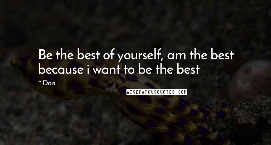 Don Quotes: Be the best of yourself, am the best because i want to be the best