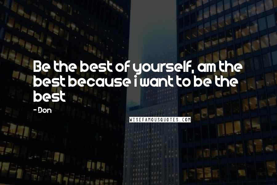 Don Quotes: Be the best of yourself, am the best because i want to be the best
