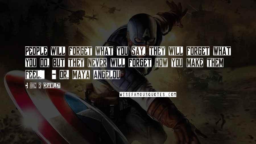 Don R Crawley Quotes: People will forget what you say, they will forget what you do, but they never will forget how you make them feel." - Dr. Maya Angelou