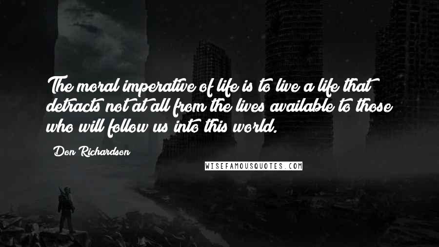 Don Richardson Quotes: The moral imperative of life is to live a life that detracts not at all from the lives available to those who will follow us into this world.