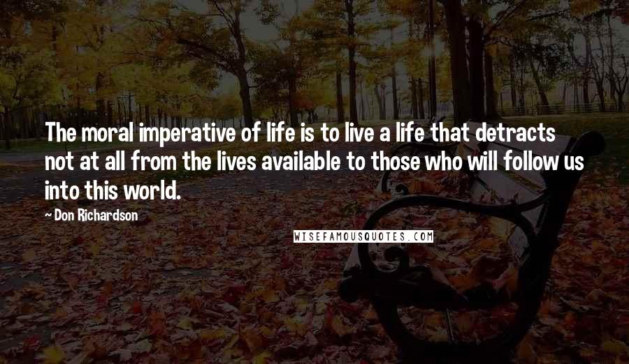 Don Richardson Quotes: The moral imperative of life is to live a life that detracts not at all from the lives available to those who will follow us into this world.