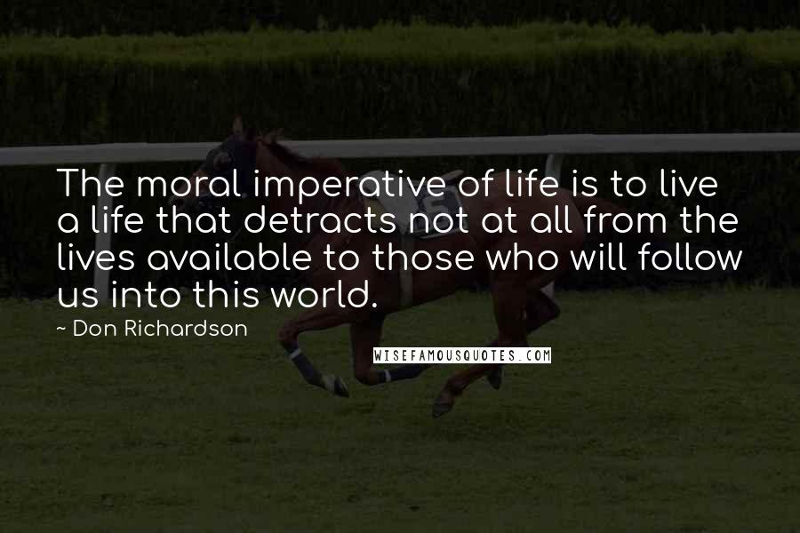 Don Richardson Quotes: The moral imperative of life is to live a life that detracts not at all from the lives available to those who will follow us into this world.