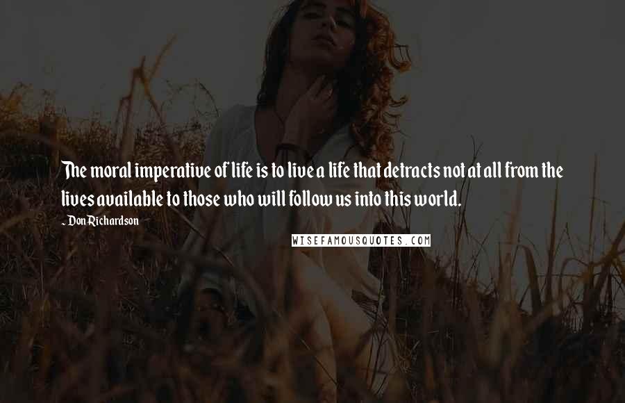 Don Richardson Quotes: The moral imperative of life is to live a life that detracts not at all from the lives available to those who will follow us into this world.