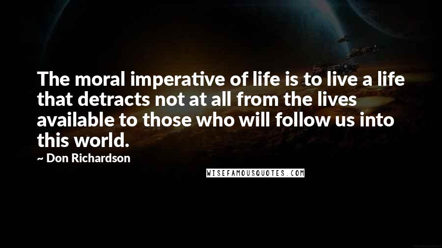 Don Richardson Quotes: The moral imperative of life is to live a life that detracts not at all from the lives available to those who will follow us into this world.