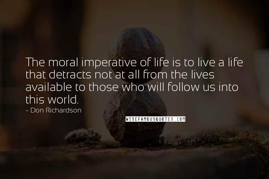 Don Richardson Quotes: The moral imperative of life is to live a life that detracts not at all from the lives available to those who will follow us into this world.