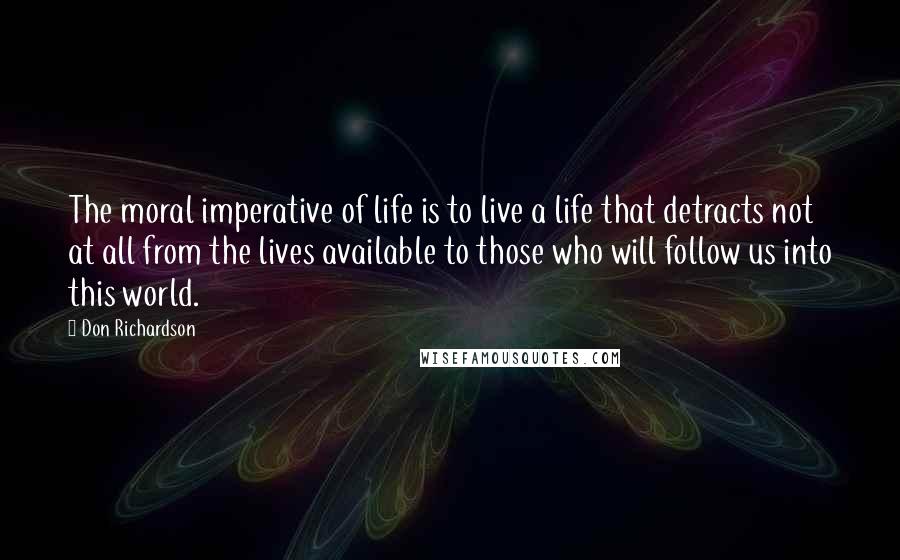 Don Richardson Quotes: The moral imperative of life is to live a life that detracts not at all from the lives available to those who will follow us into this world.