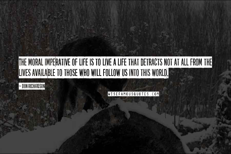 Don Richardson Quotes: The moral imperative of life is to live a life that detracts not at all from the lives available to those who will follow us into this world.