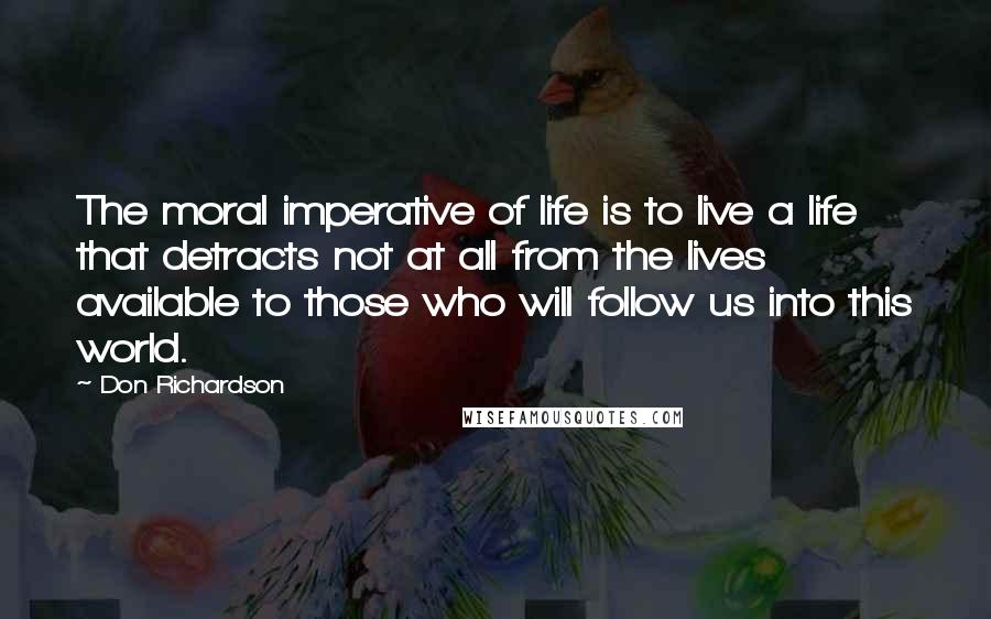 Don Richardson Quotes: The moral imperative of life is to live a life that detracts not at all from the lives available to those who will follow us into this world.